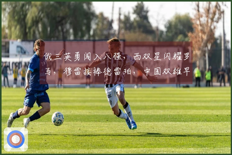 俄三英勇闯入八强，西双星闪耀罗马，穆雷接棒德雷珀，中国双雄早早出局
