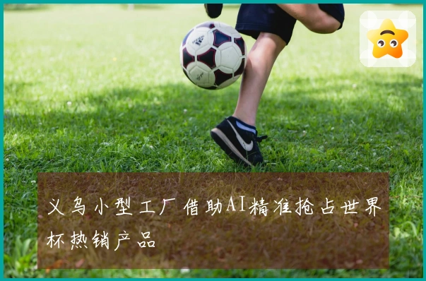 义乌小型工厂借助AI精准抢占世界杯热销产品